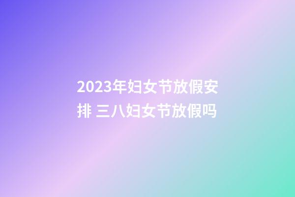 2023年妇女节放假安排 三八妇女节放假吗